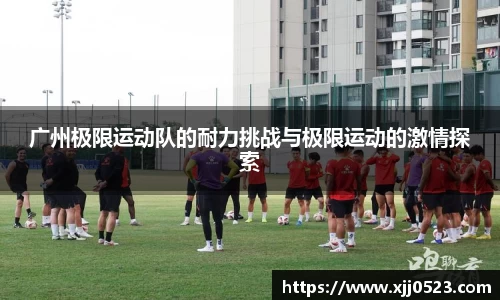 广州极限运动队的耐力挑战与极限运动的激情探索